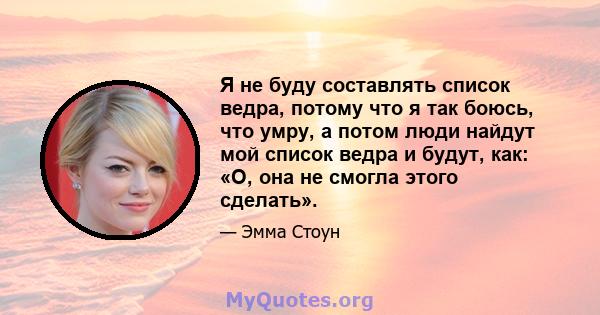 Я не буду составлять список ведра, потому что я так боюсь, что умру, а потом люди найдут мой список ведра и будут, как: «О, она не смогла этого сделать».