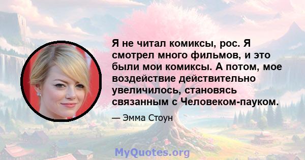 Я не читал комиксы, рос. Я смотрел много фильмов, и это были мои комиксы. А потом, мое воздействие действительно увеличилось, становясь связанным с Человеком-пауком.