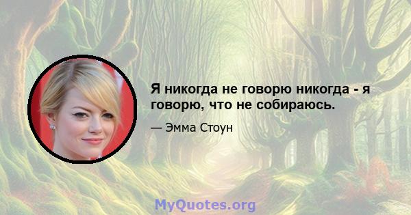 Я никогда не говорю никогда - я говорю, что не собираюсь.