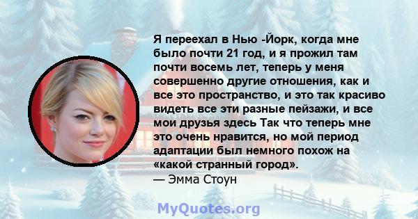 Я переехал в Нью -Йорк, когда мне было почти 21 год, и я прожил там почти восемь лет, теперь у меня совершенно другие отношения, как и все это пространство, и это так красиво видеть все эти разные пейзажи, и все мои