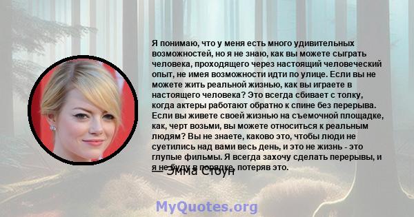 Я понимаю, что у меня есть много удивительных возможностей, но я не знаю, как вы можете сыграть человека, проходящего через настоящий человеческий опыт, не имея возможности идти по улице. Если вы не можете жить реальной 