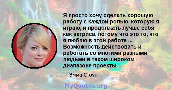 Я просто хочу сделать хорошую работу с каждой ролью, которую я играю, и продолжать лучше себя как актриса, потому что это то, что я люблю в этой работе ... Возможность действовать и работать со многими разными людьми в