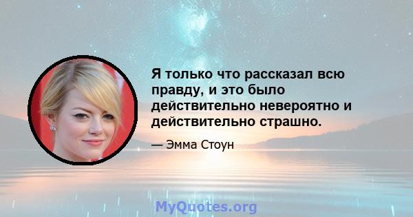 Я только что рассказал всю правду, и это было действительно невероятно и действительно страшно.