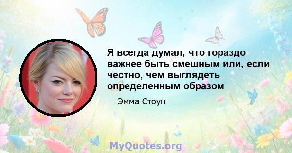 Я всегда думал, что гораздо важнее быть смешным или, если честно, чем выглядеть определенным образом