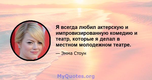 Я всегда любил актерскую и импровизированную комедию и театр, которые я делал в местном молодежном театре.