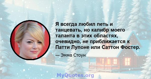 Я всегда любил петь и танцевать, но калибр моего таланта в этих областях, очевидно, не приближается к Патти Лупоне или Саттон Фостер.