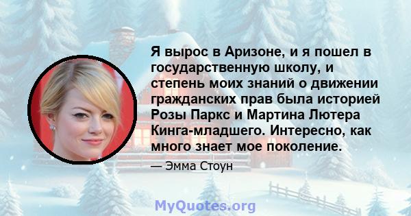 Я вырос в Аризоне, и я пошел в государственную школу, и степень моих знаний о движении гражданских прав была историей Розы Паркс и Мартина Лютера Кинга-младшего. Интересно, как много знает мое поколение.