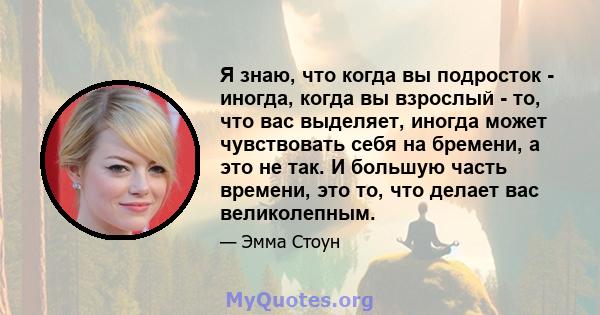 Я знаю, что когда вы подросток - иногда, когда вы взрослый - то, что вас выделяет, иногда может чувствовать себя на бремени, а это не так. И большую часть времени, это то, что делает вас великолепным.