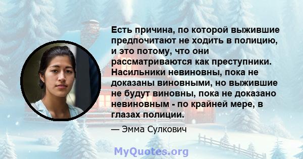 Есть причина, по которой выжившие предпочитают не ходить в полицию, и это потому, что они рассматриваются как преступники. Насильники невиновны, пока не доказаны виновными, но выжившие не будут виновны, пока не доказано 