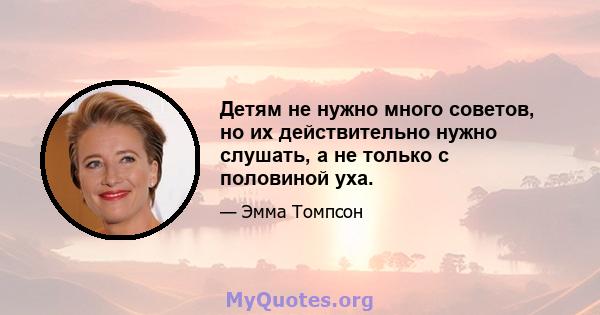 Детям не нужно много советов, но их действительно нужно слушать, а не только с половиной уха.