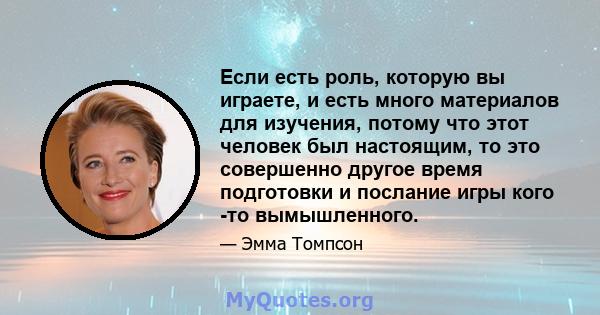 Если есть роль, которую вы играете, и есть много материалов для изучения, потому что этот человек был настоящим, то это совершенно другое время подготовки и послание игры кого -то вымышленного.