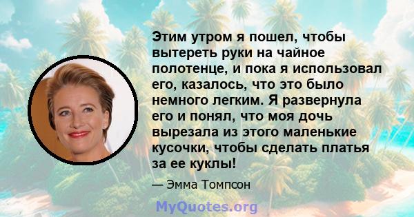 Этим утром я пошел, чтобы вытереть руки на чайное полотенце, и пока я использовал его, казалось, что это было немного легким. Я развернула его и понял, что моя дочь вырезала из этого маленькие кусочки, чтобы сделать