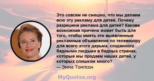 Это совсем не смешно, что мы делаем всю эту рекламу для детей. Почему разрешена реклама для детей? Какова возможная причина может быть для того, чтобы иметь эти выявленные рекламные объявления по телевизору для всего