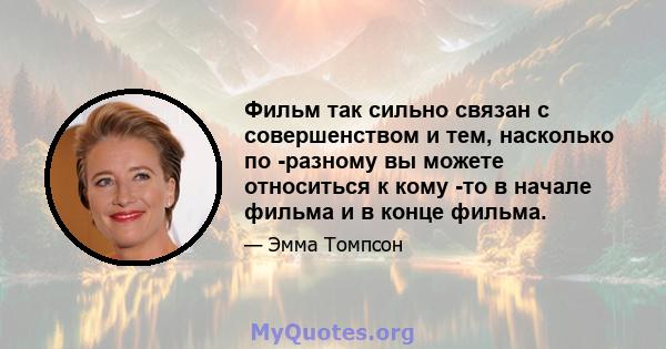 Фильм так сильно связан с совершенством и тем, насколько по -разному вы можете относиться к кому -то в начале фильма и в конце фильма.