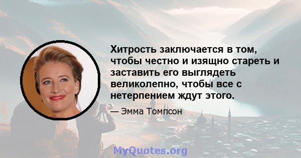 Хитрость заключается в том, чтобы честно и изящно стареть и заставить его выглядеть великолепно, чтобы все с нетерпением ждут этого.