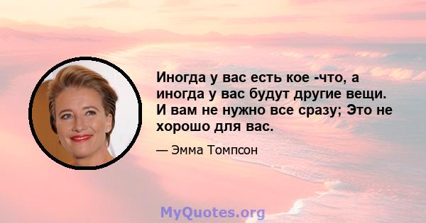 Иногда у вас есть кое -что, а иногда у вас будут другие вещи. И вам не нужно все сразу; Это не хорошо для вас.