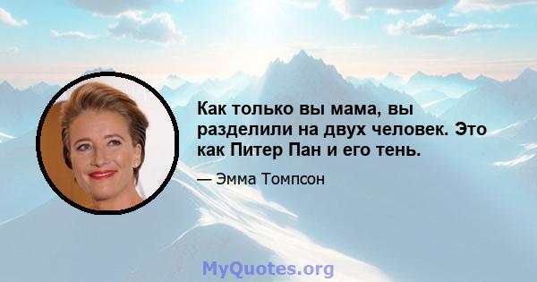 Как только вы мама, вы разделили на двух человек. Это как Питер Пан и его тень.