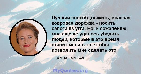 Лучший способ [выжить] красная ковровая дорожка - носить сапоги из угги. Но, к сожалению, мне еще не удалось убедить людей, которые в это время ставит меня в то, чтобы позволить мне сделать это.