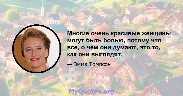 Многие очень красивые женщины могут быть болью, потому что все, о чем они думают, это то, как они выглядят.