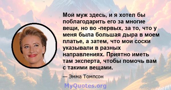 Мой муж здесь, и я хотел бы поблагодарить его за многие вещи, но во -первых, за то, что у меня была большая дыра в моем платье, а затем, что мои соски указывали в разных направлениях. Приятно иметь там эксперта, чтобы