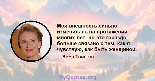 Моя внешность сильно изменилась на протяжении многих лет, но это гораздо больше связано с тем, как я чувствую, как быть женщиной.