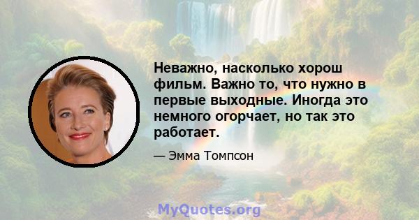 Неважно, насколько хорош фильм. Важно то, что нужно в первые выходные. Иногда это немного огорчает, но так это работает.