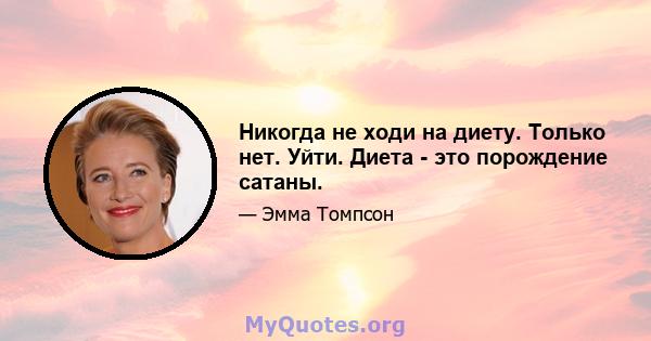 Никогда не ходи на диету. Только нет. Уйти. Диета - это порождение сатаны.