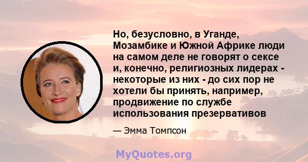 Но, безусловно, в Уганде, Мозамбике и Южной Африке люди на самом деле не говорят о сексе и, конечно, религиозных лидерах - некоторые из них - до сих пор не хотели бы принять, например, продвижение по службе