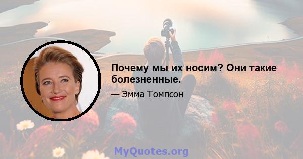 Почему мы их носим? Они такие болезненные.