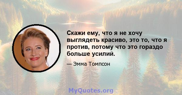 Скажи ему, что я не хочу выглядеть красиво, это то, что я против, потому что это гораздо больше усилий.