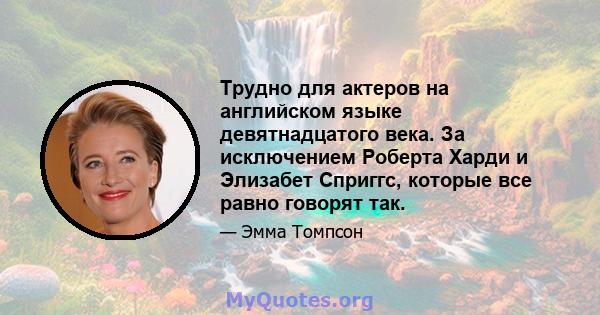 Трудно для актеров на английском языке девятнадцатого века. За исключением Роберта Харди и Элизабет Сприггс, которые все равно говорят так.