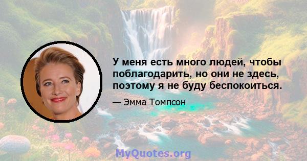 У меня есть много людей, чтобы поблагодарить, но они не здесь, поэтому я не буду беспокоиться.