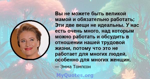 Вы не можете быть великой мамой и обязательно работать; Эти две вещи не идеальны. У нас есть очень много, над которым можно работать и обсудить в отношении нашей трудовой жизни, потому что это не работает для многих