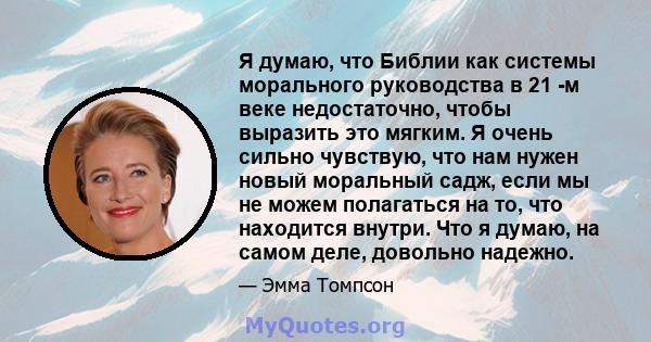 Я думаю, что Библии как системы морального руководства в 21 -м веке недостаточно, чтобы выразить это мягким. Я очень сильно чувствую, что нам нужен новый моральный садж, если мы не можем полагаться на то, что находится