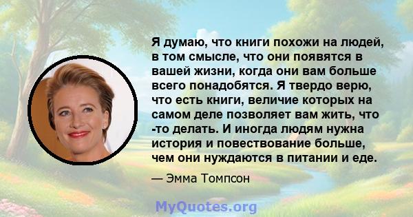 Я думаю, что книги похожи на людей, в том смысле, что они появятся в вашей жизни, когда они вам больше всего понадобятся. Я твердо верю, что есть книги, величие которых на самом деле позволяет вам жить, что -то делать.