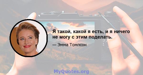 Я такой, какой я есть, и я ничего не могу с этим поделать.