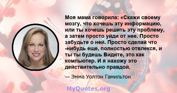 Моя мама говорила: «Скажи своему мозгу, что хочешь эту информацию, или ты хочешь решить эту проблему, а затем просто уйди от нее. Просто забудьте о ней. Просто сделай что -нибудь еще, полностью отвлекся, и ты ты будешь