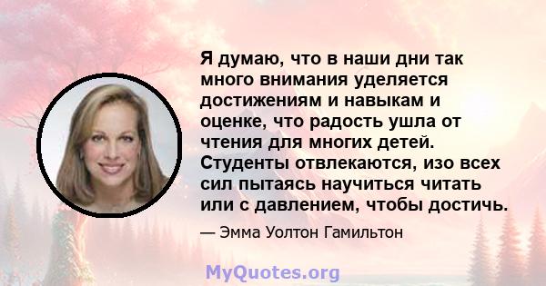 Я думаю, что в наши дни так много внимания уделяется достижениям и навыкам и оценке, что радость ушла от чтения для многих детей. Студенты отвлекаются, изо всех сил пытаясь научиться читать или с давлением, чтобы