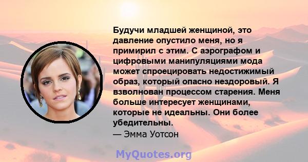 Будучи младшей женщиной, это давление опустило меня, но я примирил с этим. С аэрографом и цифровыми манипуляциями мода может спроецировать недостижимый образ, который опасно нездоровый. Я взволнован процессом старения.