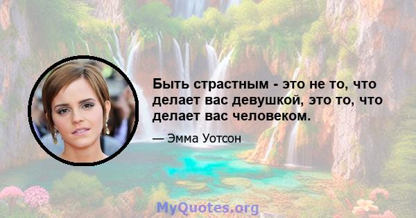 Быть страстным - это не то, что делает вас девушкой, это то, что делает вас человеком.