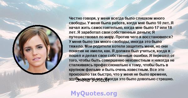 Честно говоря, у меня всегда было слишком много свободы. У меня была работа, когда мне было 10 лет. Я начал жить самостоятельно, когда мне было 17 или 18 лет. Я заработал свои собственные деньги; Я путешествовал по