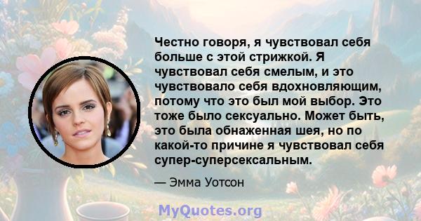 Честно говоря, я чувствовал себя больше с этой стрижкой. Я чувствовал себя смелым, и это чувствовало себя вдохновляющим, потому что это был мой выбор. Это тоже было сексуально. Может быть, это была обнаженная шея, но по 