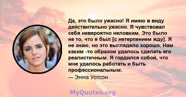 Да, это было ужасно! Я имею в виду действительно ужасно. Я чувствовал себя невероятно неловким. Это было не то, что я был [с нетерпением жду]. Я не знаю, но это выглядело хорошо. Нам каким -то образом удалось сделать