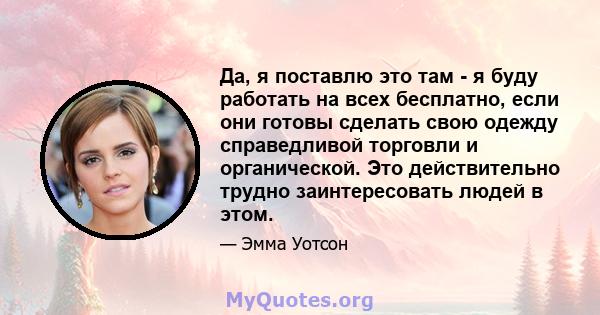 Да, я поставлю это там - я буду работать на всех бесплатно, если они готовы сделать свою одежду справедливой торговли и органической. Это действительно трудно заинтересовать людей в этом.