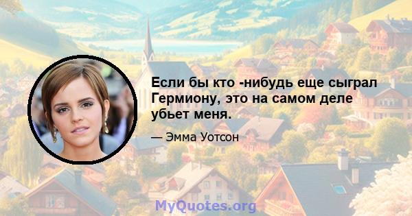 Если бы кто -нибудь еще сыграл Гермиону, это на самом деле убьет меня.