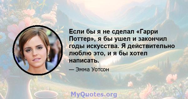 Если бы я не сделал «Гарри Поттер», я бы ушел и закончил годы искусства. Я действительно люблю это, и я бы хотел написать.