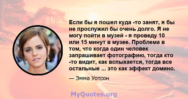 Если бы я пошел куда -то занят, я бы не прослужил бы очень долго. Я не могу пойти в музей - я проведу 10 или 15 минут в музее. Проблема в том, что когда один человек запрашивает фотографию, тогда кто -то видит, как