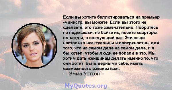 Если вы хотите баллотироваться на премьер -министр, вы можете. Если вы этого не сделаете, это тоже замечательно. Побритесь на подмышки, не бьйте их, носите квартиры однажды, в следующий раз. Эти вещи настолько