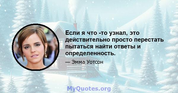 Если я что -то узнал, это действительно просто перестать пытаться найти ответы и определенность.