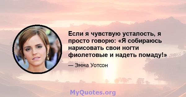 Если я чувствую усталость, я просто говорю: «Я собираюсь нарисовать свои ногти фиолетовые и надеть помаду!»